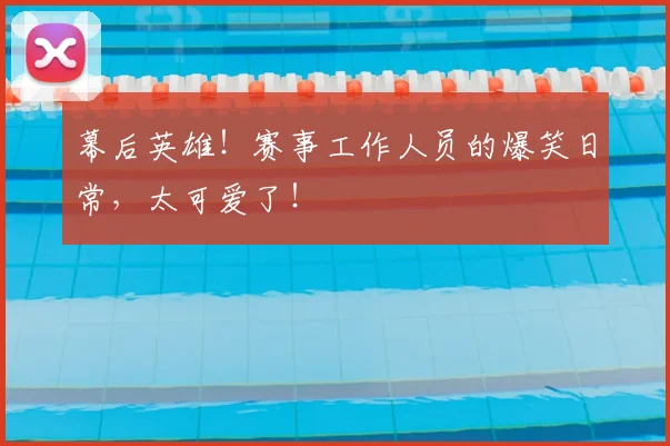 幕后英雄!赛事工作人员的爆笑日常,太可爱了!