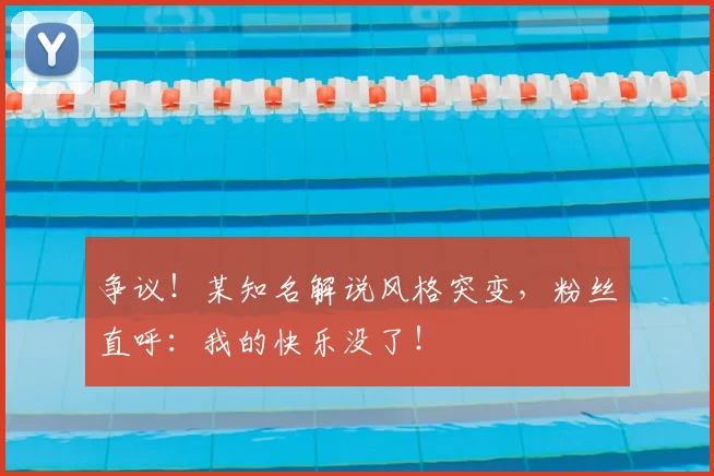 争议!某知名解说风格突变,粉丝直呼:我的快乐没了!