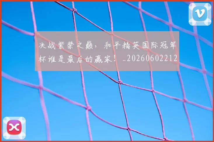 决战紫禁之巅,和平精英国际冠军杯谁是最后的赢家!_20260602212448