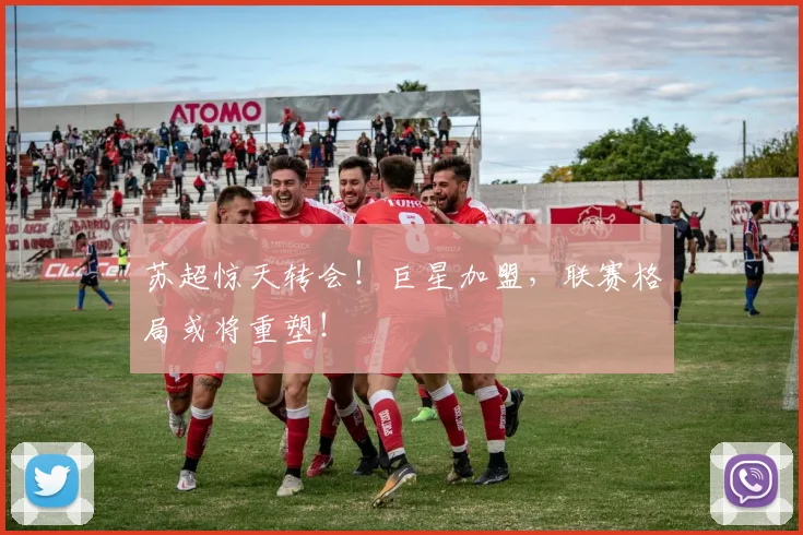 苏超惊天转会！巨星加盟，联赛格局或将重塑！
