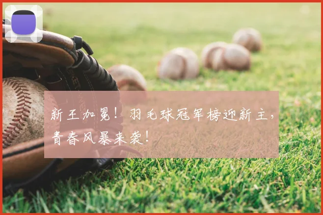新王加冕!羽毛球冠军榜迎新主,青春风暴来袭!