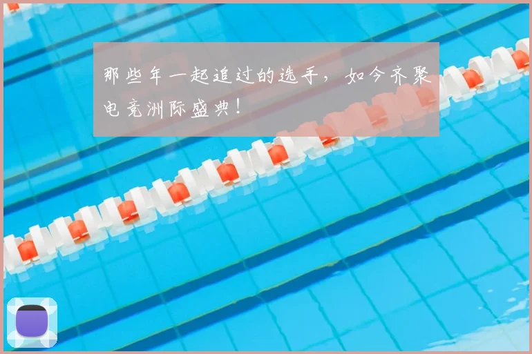 那些年一起追过的选手，如今齐聚电竞洲际盛典！