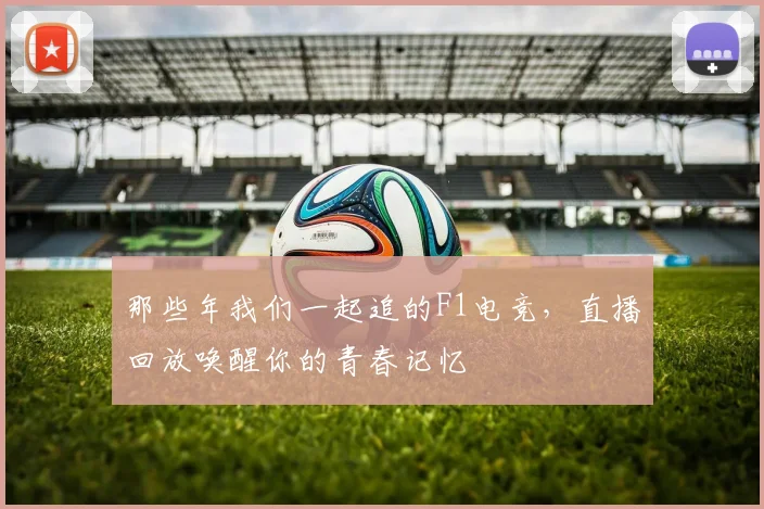 那些年我们一起追的F1电竞，直播回放唤醒你的青春记忆