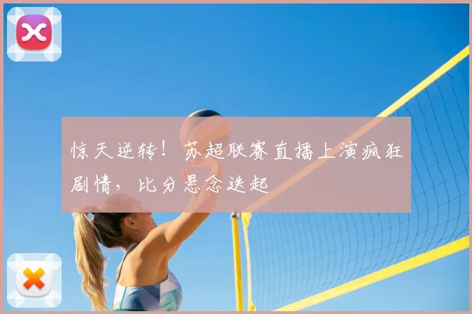 惊天逆转！苏超联赛直播上演疯狂剧情，比分悬念迭起