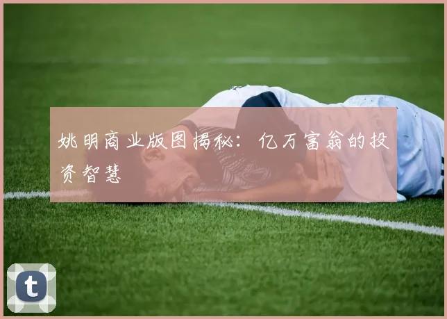 姚明商业版图揭秘:亿万富翁的投资智慧