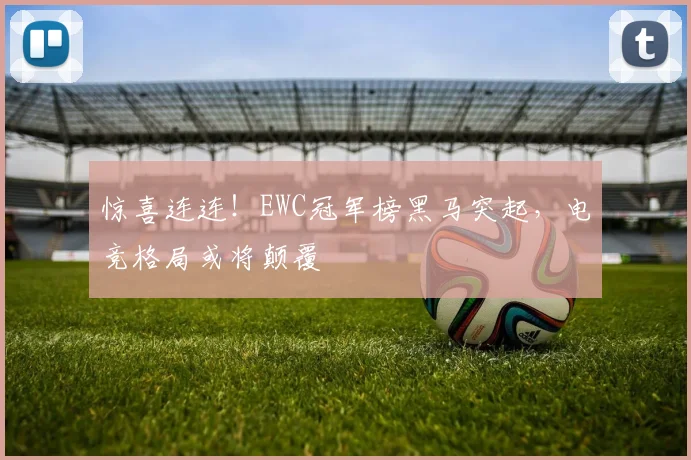 惊喜连连！EWC冠军榜黑马突起，电竞格局或将颠覆