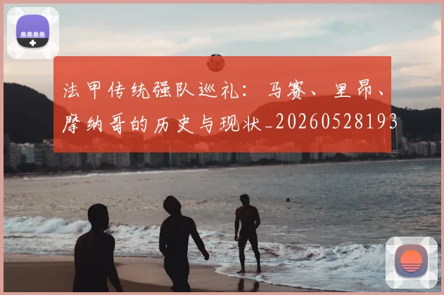 法甲传统强队巡礼：马赛、里昂、摩纳哥的历史与现状_20260528193420
