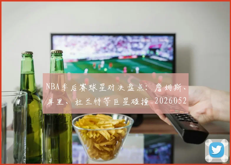 NBA季后赛球星对决盘点：詹姆斯、库里、杜兰特等巨星碰撞_20260526125443