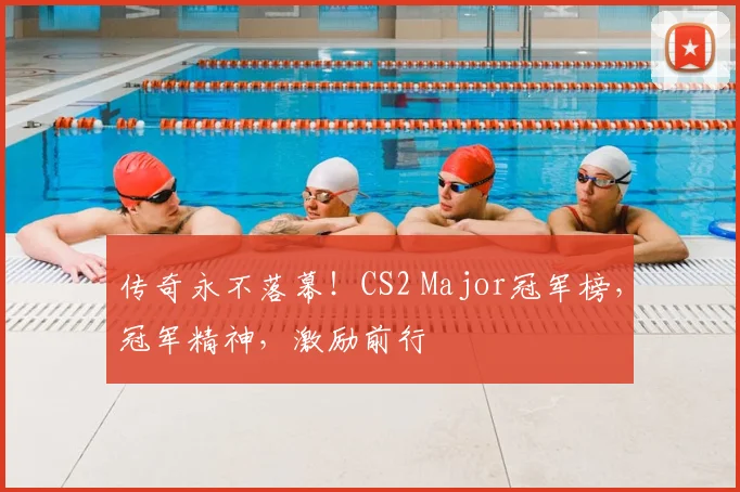 传奇永不落幕！CS2 Major冠军榜，冠军精神，激励前行
