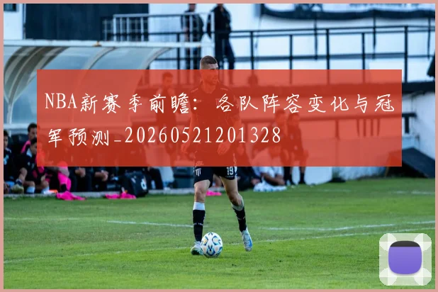 NBA新赛季前瞻：各队阵容变化与冠军预测_20260521201328