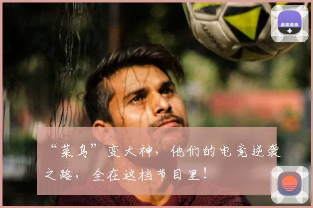 “菜鸟”变大神，他们的电竞逆袭之路，全在这档节目里！