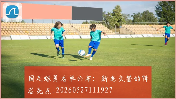国足球员名单公布：新老交替的阵容亮点_20260527111927