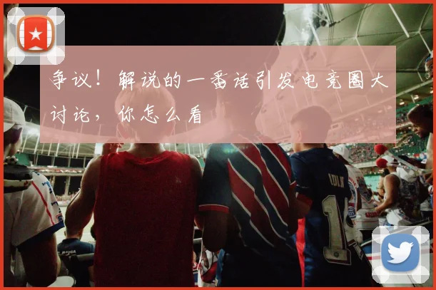 争议!解说的一番话引发电竞圈大讨论,你怎么看