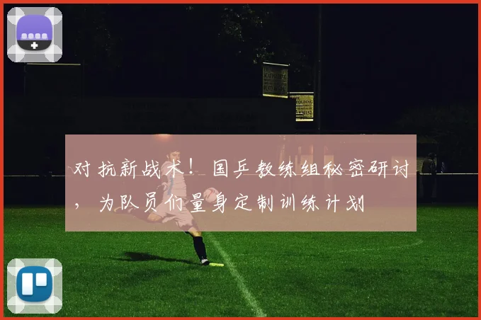 对抗新战术!国乒教练组秘密研讨,为队员们量身定制训练计划