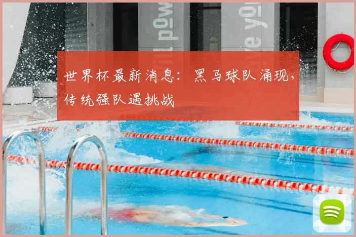 世界杯最新消息:黑马球队涌现,传统强队遇挑战