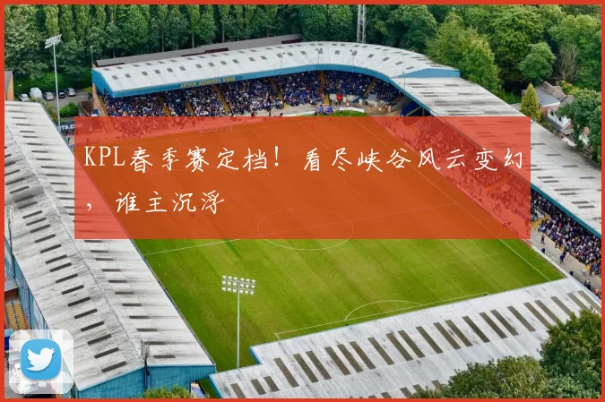 KPL春季赛定档!看尽峡谷风云变幻,谁主沉浮
