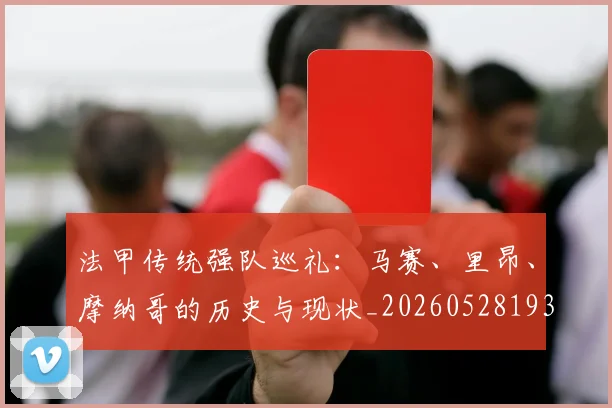 法甲传统强队巡礼：马赛、里昂、摩纳哥的历史与现状_20260528193420