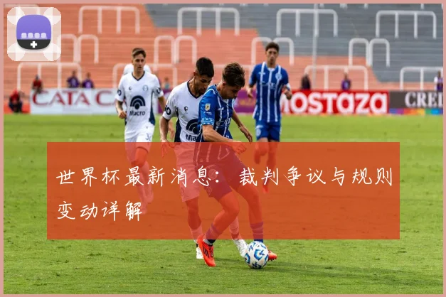 世界杯最新消息:裁判争议与规则变动详解