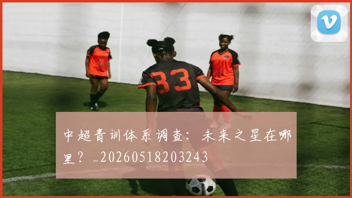 中超青训体系调查:未来之星在哪里?_20260518203243