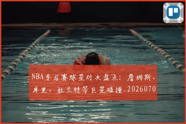 NBA季后赛球星对决盘点：詹姆斯、库里、杜兰特等巨星碰撞_20260702164451