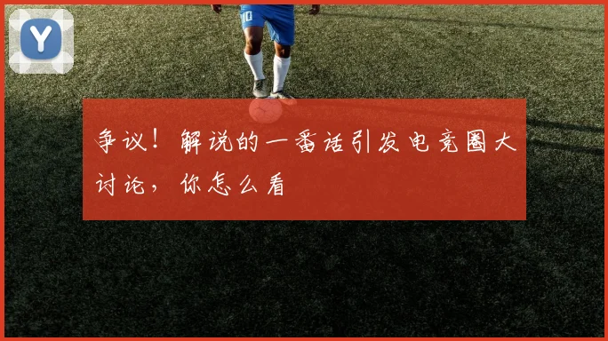 争议!解说的一番话引发电竞圈大讨论,你怎么看