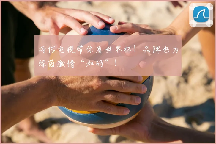 海信电视带你看世界杯!品牌也为绿茵激情“加码”!