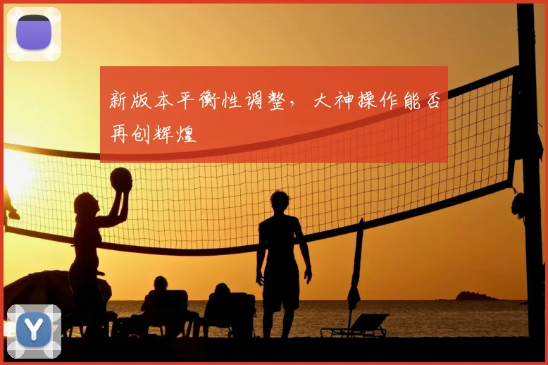 新版本平衡性调整,大神操作能否再创辉煌