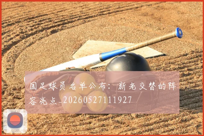国足球员名单公布：新老交替的阵容亮点_20260527111927