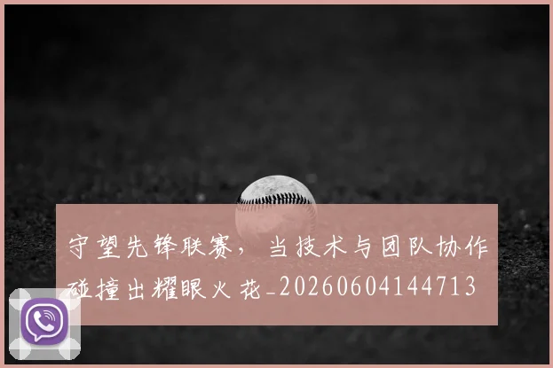 守望先锋联赛，当技术与团队协作碰撞出耀眼火花_20260604144713