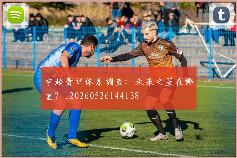 中超青训体系调查:未来之星在哪里?_20260526144138