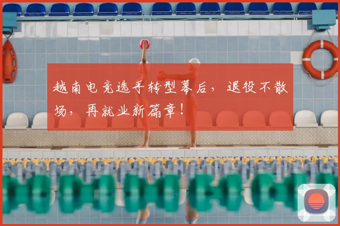 越南电竞选手转型幕后，退役不散场，再就业新篇章！