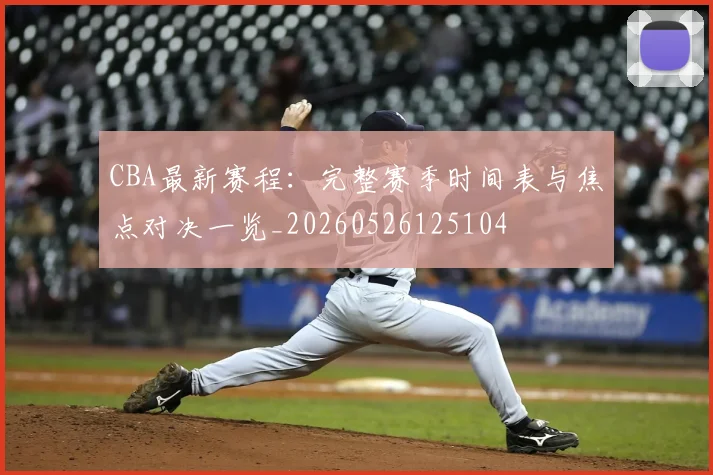 CBA最新赛程:完整赛季时间表与焦点对决一览_20260526125104