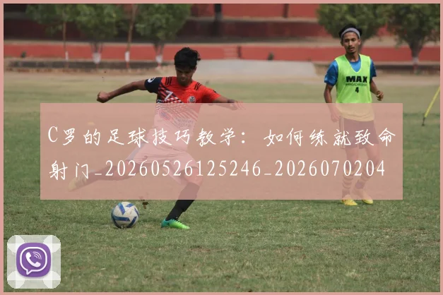 C罗的足球技巧教学：如何练就致命射门_20260526125246_20260702042520