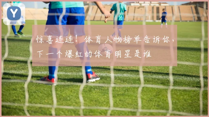 惊喜连连!体育人物榜单告诉你,下一个爆红的体育明星是谁