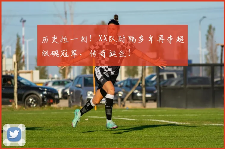 历史性一刻!XX队时隔多年再夺超级碗冠军,传奇诞生!