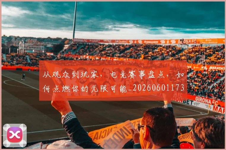从观众到玩家,电竞赛事盘点,如何点燃你的无限可能_20260601173224_20260704164634