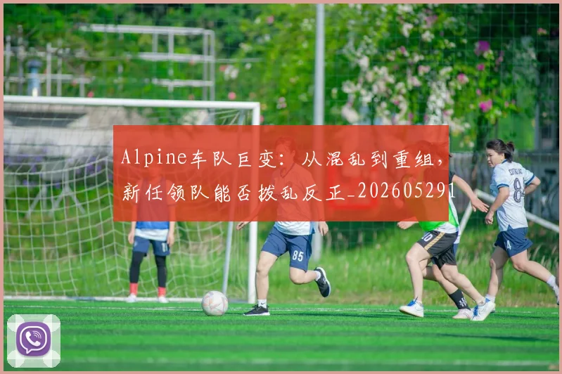 Alpine车队巨变：从混乱到重组，新任领队能否拨乱反正_20260529145632