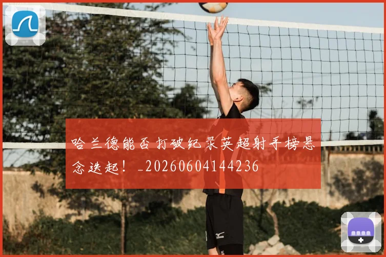 哈兰德能否打破纪录英超射手榜悬念迭起!_20260604144236