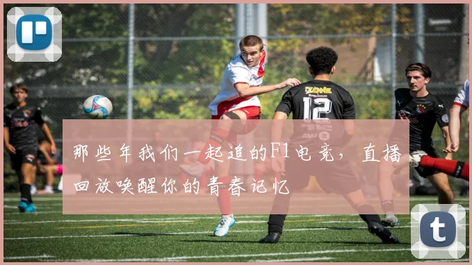 那些年我们一起追的F1电竞，直播回放唤醒你的青春记忆