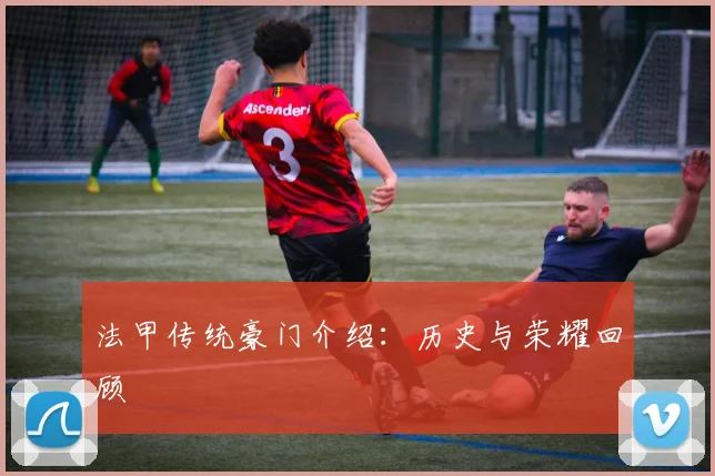 法甲传统豪门介绍：历史与荣耀回顾