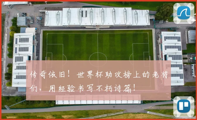 传奇依旧!世界杯助攻榜上的老将们,用经验书写不朽诗篇!
