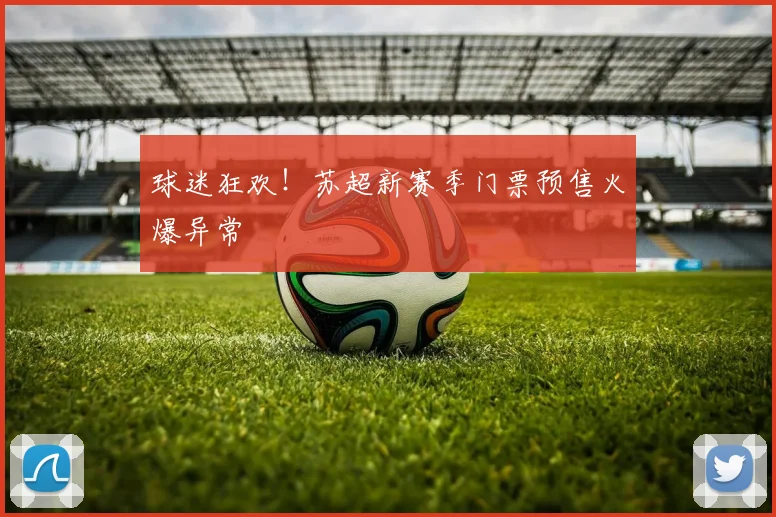 球迷狂欢！苏超新赛季门票预售火爆异常