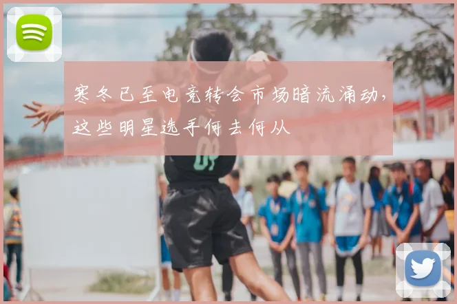 寒冬已至电竞转会市场暗流涌动，这些明星选手何去何从
