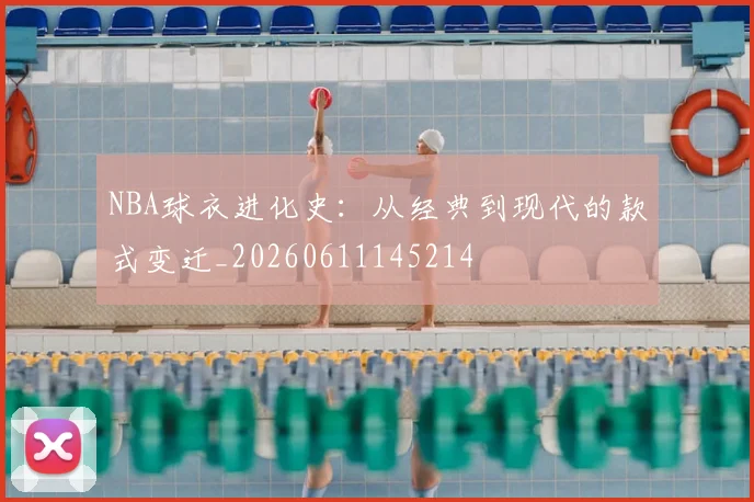 NBA球衣进化史：从经典到现代的款式变迁_20260611145214