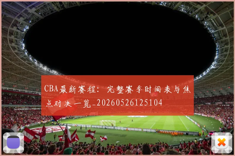 CBA最新赛程：完整赛季时间表与焦点对决一览_20260526125104