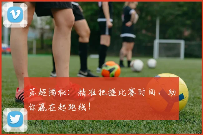 苏超揭秘：精准把握比赛时间，助你赢在起跑线！